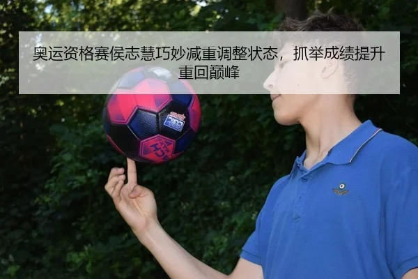 奥运资格赛侯志慧巧妙减重调整状态，抓举成绩提升重回巅峰